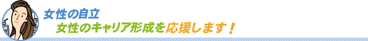 女性の自立、女性のキャリア形成を応援します！